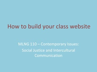How to build your class website MLNG 110 – Contemporary Issues: Social Justice and Intercultural Communication 
