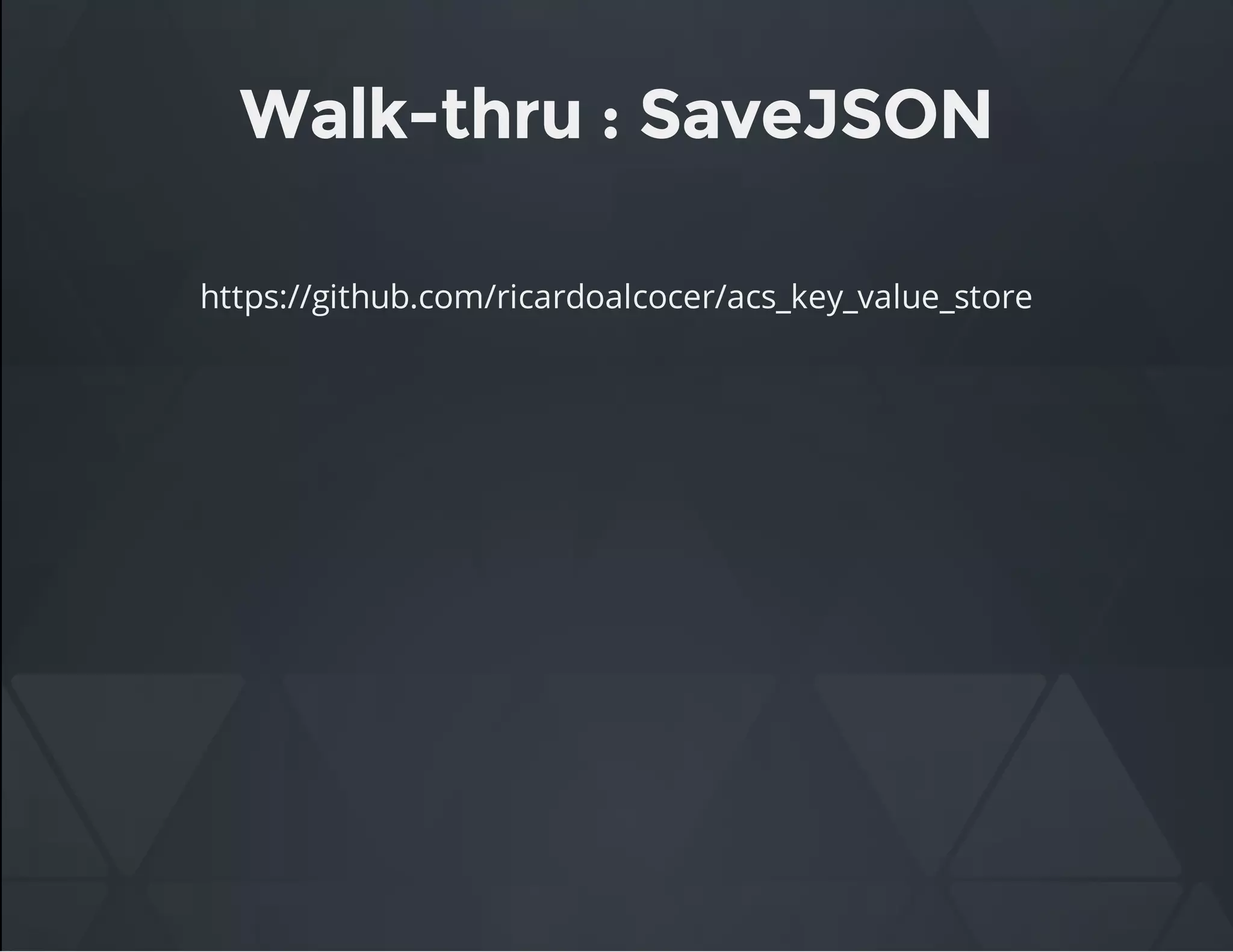Walk-thru : SaveJSON
https://github.com/ricardoalcocer/acs_key_value_store
 