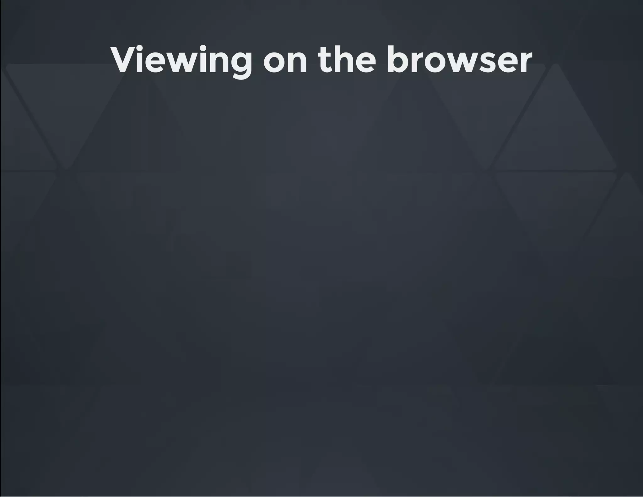 Viewing on the browser
 
