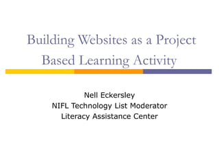Building Websites as a Project Based Learning Activity   Nell Eckersley NIFL Technology List Moderator Literacy Assistance Center 