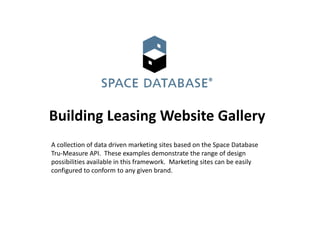 Building Leasing Website Gallery
A collection of data driven marketing sites based on the Space Database
Tru-Measure API. These examples demonstrate the range of design
possibilities available in this framework. Marketing sites can be easily
configured to conform to any given brand.
 
