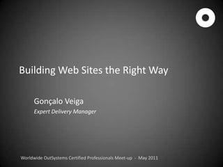 Building Web Sites the Right Way Gonçalo Veiga Expert Delivery Manager Worldwide OutSystems Certified Professionals Meet-up  -  May 2011 