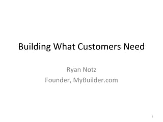 Building What Customers Need Ryan Notz Founder, MyBuilder.com 