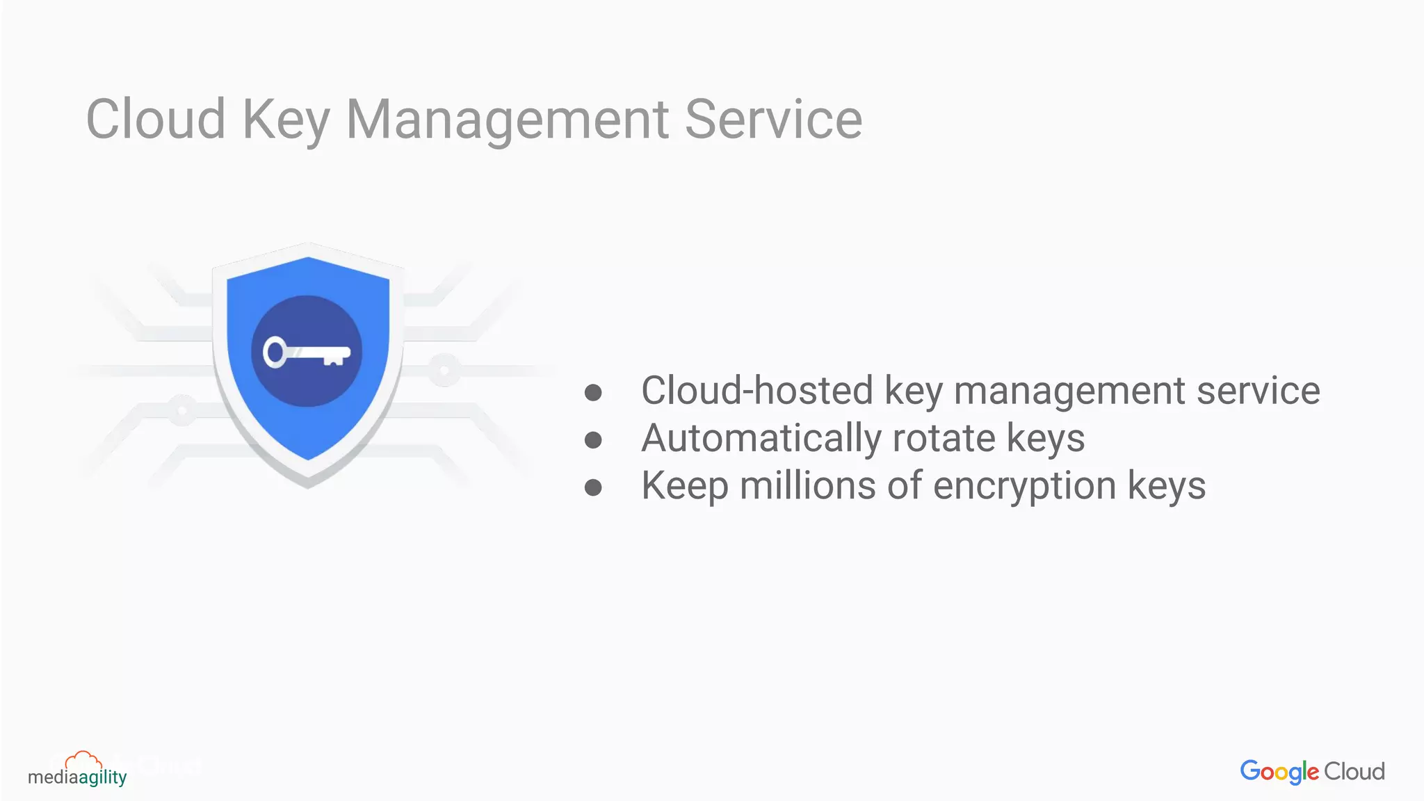 ● Cloud-hosted key management service
● Automatically rotate keys
● Keep millions of encryption keys
Cloud Key Management Service
 