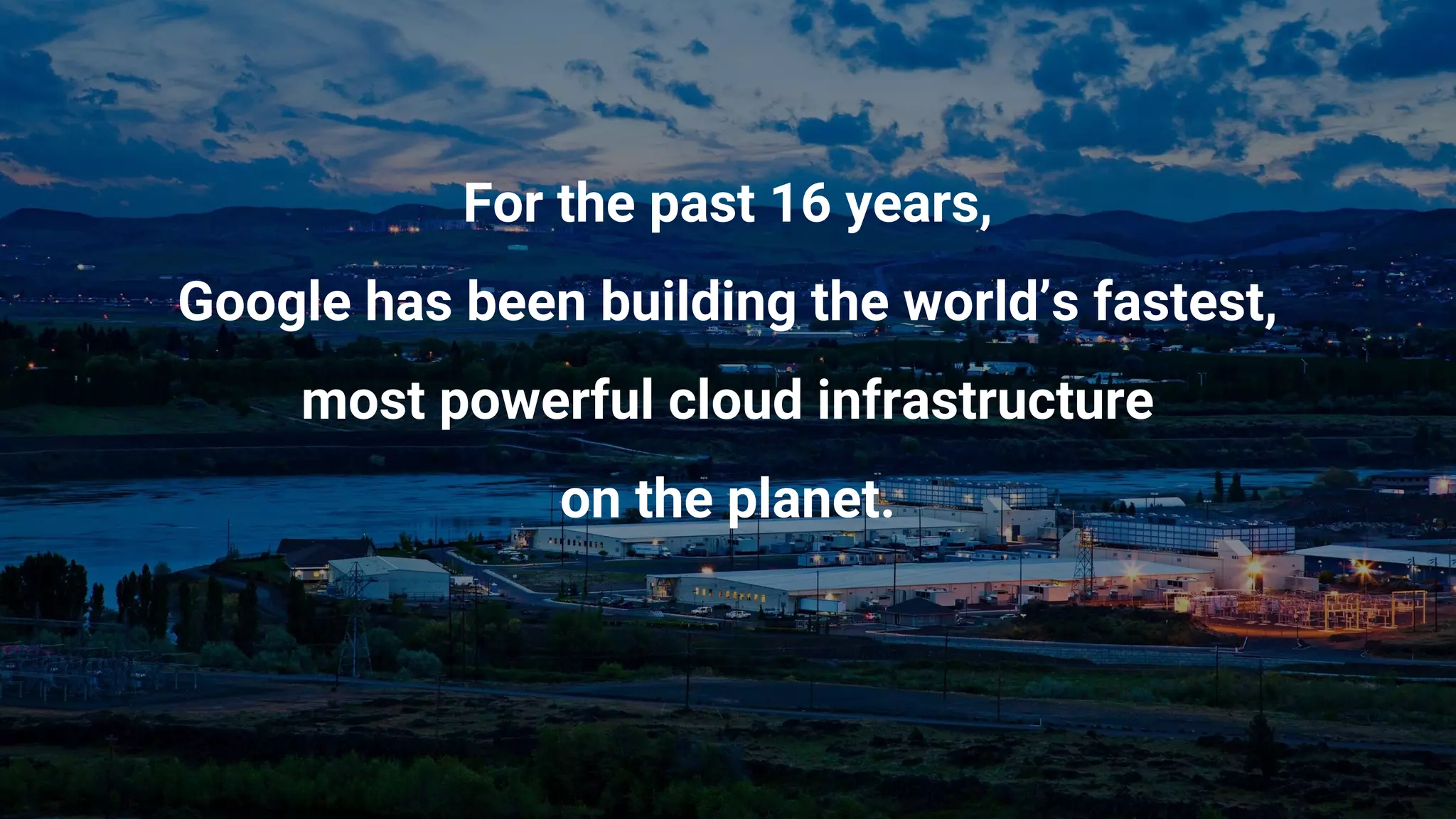 For the past 16 years,
Google has been building the world’s fastest,
most powerful cloud infrastructure
on the planet.
 