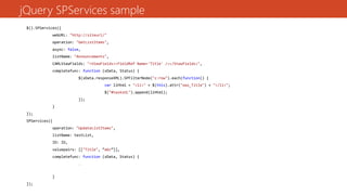 jQuery SPServices sample
$().SPServices({
webURL: "http://siteurl/"
operation: "GetListItems",
async: false,
listName: "Announcements",
CAMLViewFields: "<ViewFields><FieldRef Name='Title' /></ViewFields>",
completefunc: function (xData, Status) {
$(xData.responseXML).SPFilterNode("z:row").each(function() {
var liHtml = "<li>" + $(this).attr("ows_Title") + "</li>";
$("#tasksUL").append(liHtml);
});
}
});
SPServices({
operation: "UpdateListItems",
listName: testList,
ID: ID,
valuepairs: [["Title", “abc”]],
completefunc: function (xData, Status) {
…
}
});
 