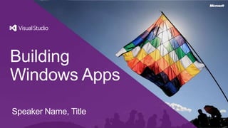 Building
Windows Apps
Speaker Name, Title
 