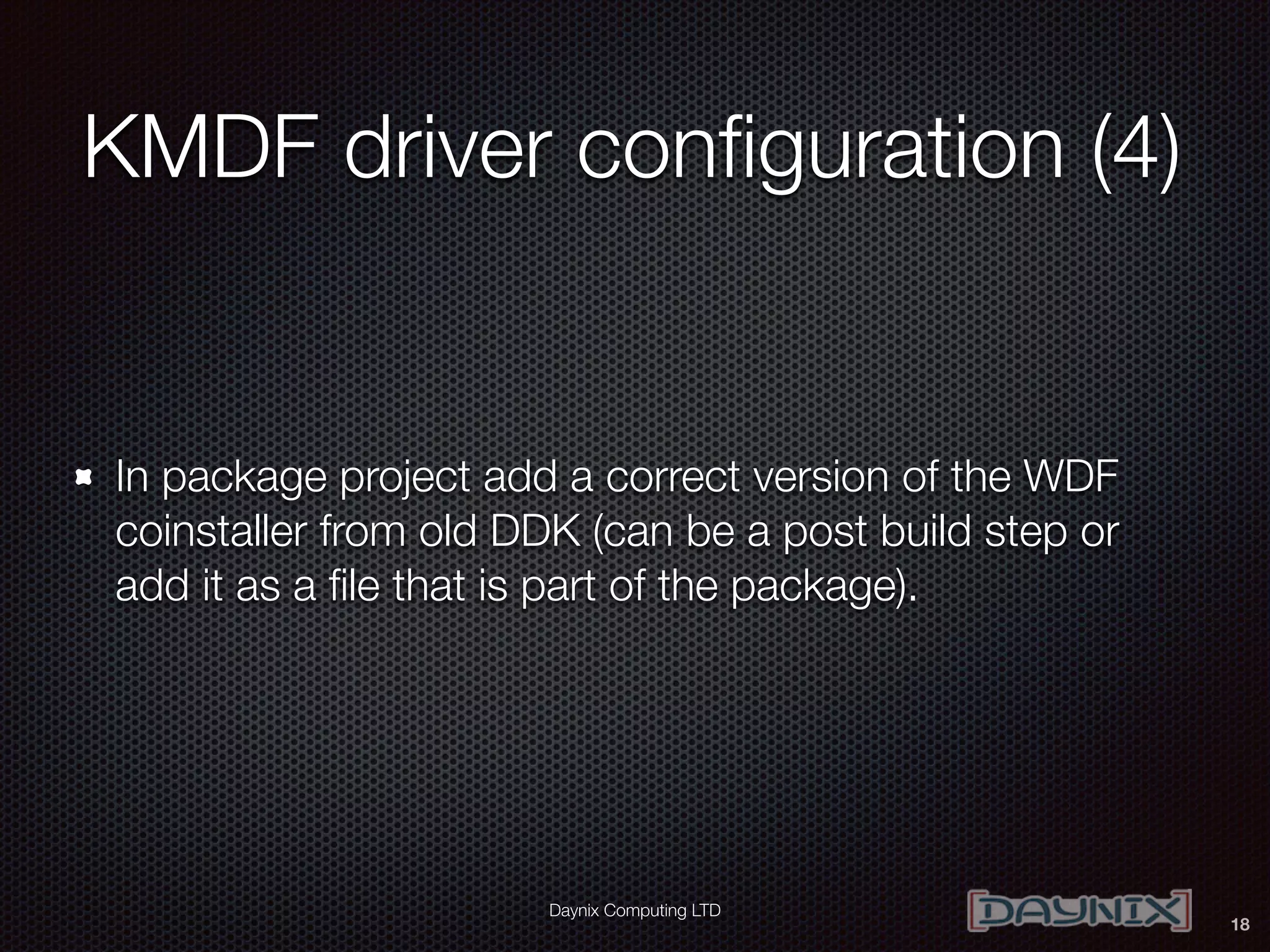 Daynix Computing LTD
KMDF driver conﬁguration (4)
In package project add a correct version of the WDF
coinstaller from old DDK (can be a post build step or
add it as a ﬁle that is part of the package).
18
 
