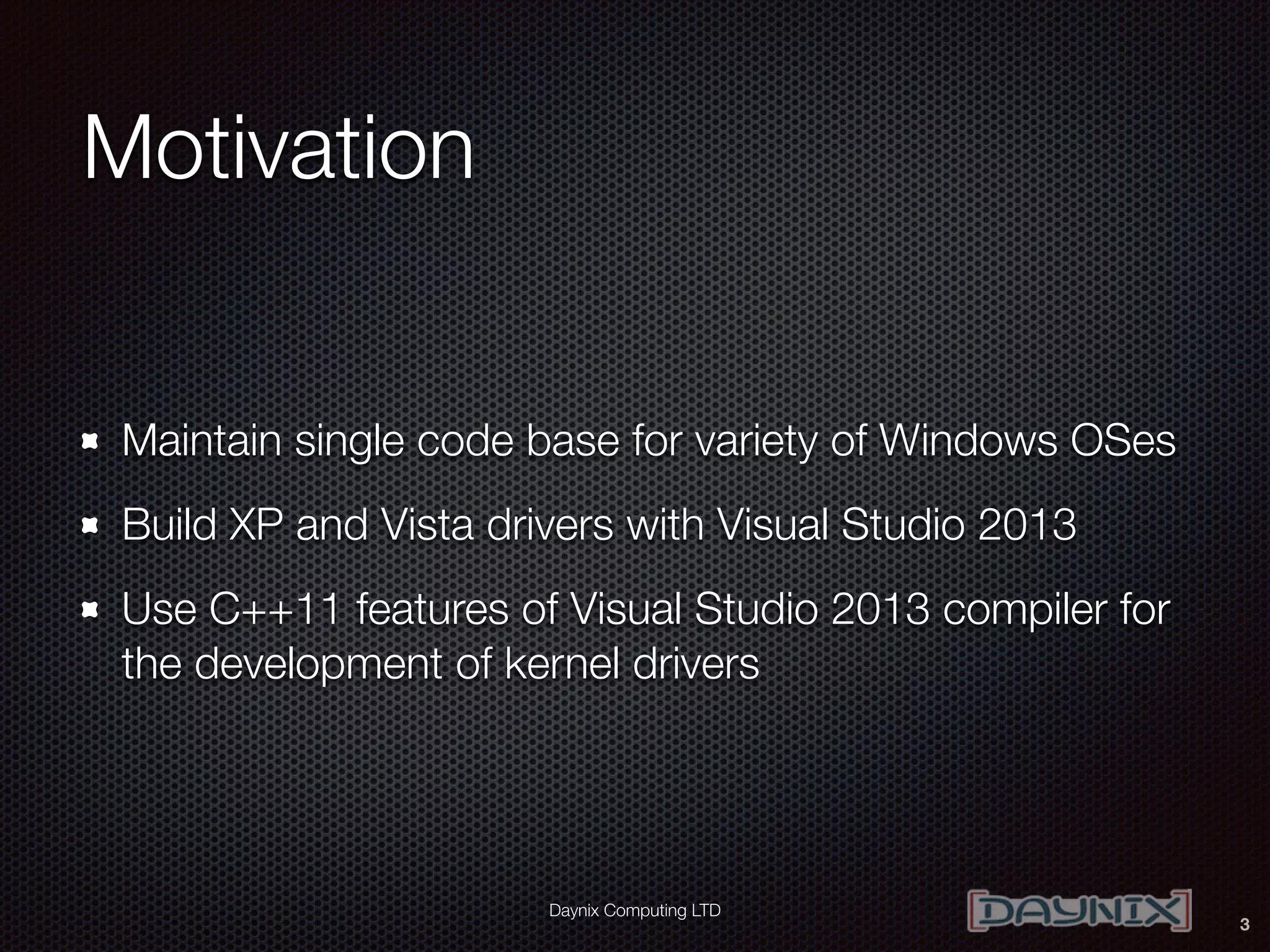 Daynix Computing LTD
Motivation
Maintain single code base for variety of Windows OSes
Build XP and Vista drivers with Visual Studio 2013
Use C++11 features of Visual Studio 2013 compiler for
the development of kernel drivers
3
 