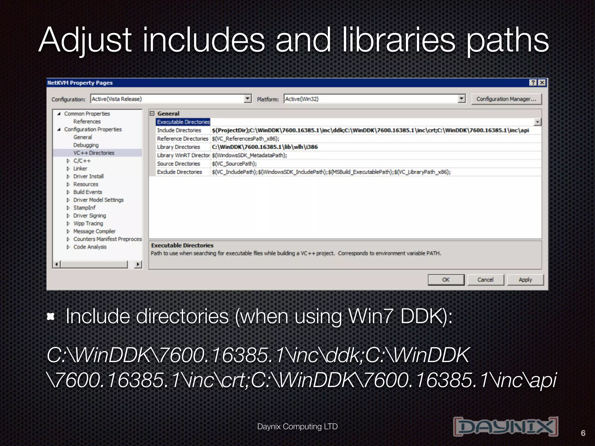 Daynix Computing LTD
Adjust includes and libraries paths
Include directories (when using Win7 DDK):
C:WinDDK7600.16385.1incddk;C:WinDDK
7600.16385.1inccrt;C:WinDDK7600.16385.1incapi
6
 