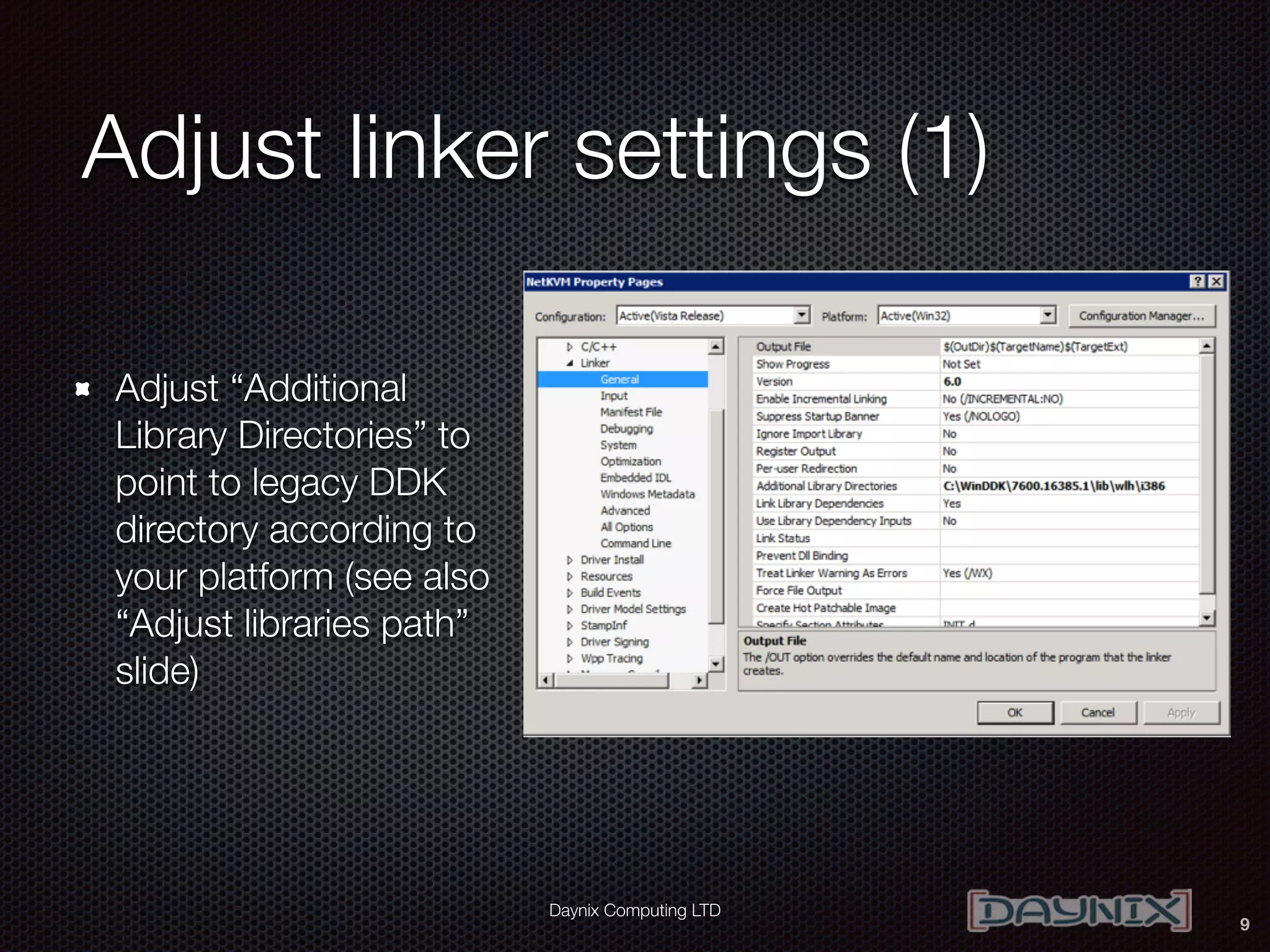 Daynix Computing LTD
Adjust linker settings (1)
Adjust “Additional
Library Directories” to
point to legacy DDK
directory according to
your platform (see also
“Adjust libraries path”
slide)
9
 