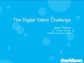 The Digital Talent Challenge
Aaron Thomas
Business Manager
Davidson Technology & Digital
 