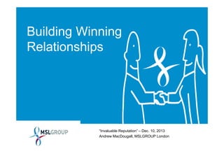 Building Winning
Relationships

“Invaluable Reputation” – Dec. 10, 2013
Andrew MacDougall, MSLGROUP London

 