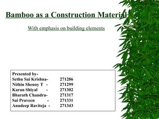 Bamboo as a Construction Material
With emphasis on building elements

Presented bySethu Sai KrishnaNithin Shenoy T Karan Shiyal
Bharath ChandraSai Praveen
Anudeep Raviteja -

271286
271299
271302
271317
271331
271343

 