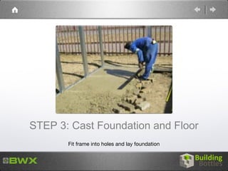 STEP 3: Cast Foundation and Floor
       Fit frame into holes and lay foundation
 