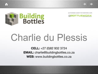 AUTHORISED AGENT FOR WESTERN CAPE




Charlie du Plessis
      CELL: +27 (0)82 932 3724
  EMAIL: charlie@buildingbottles.co.za
   WEB: www.buildingbottles.co.za
 