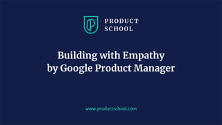 www.productschool.com
Building with Empathy
by Google Product Manager
 