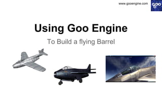www.gooengine.com

Using Goo Engine
To Build a flying Barrel

 
