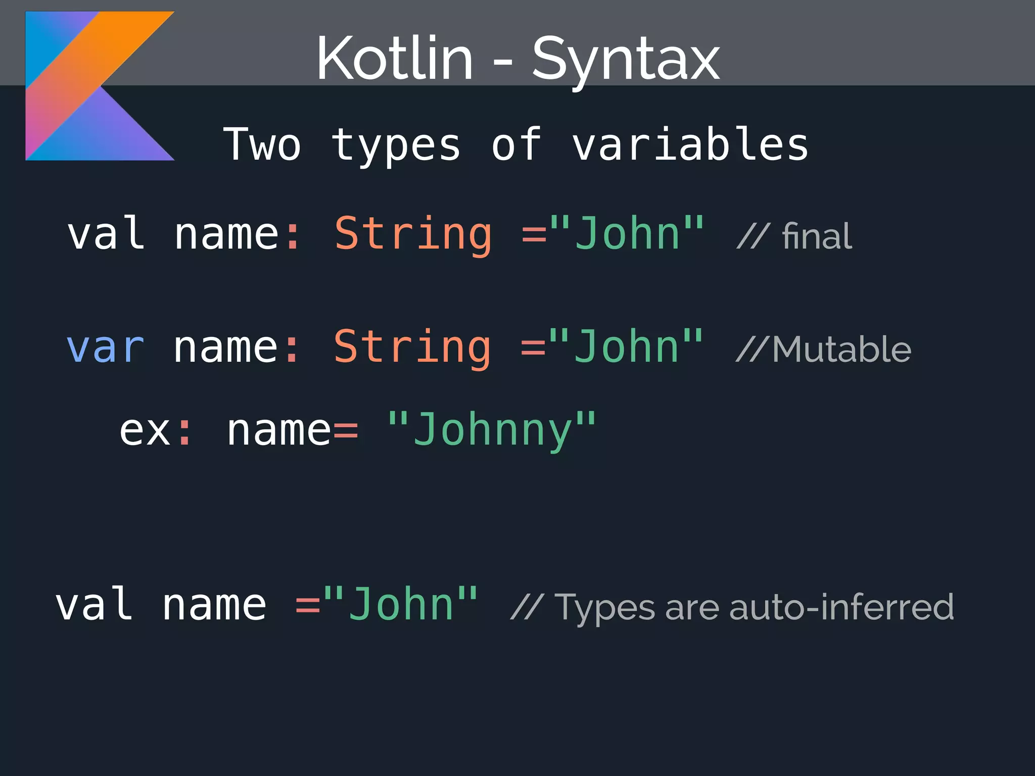 Kotlin - Syntax val name: String ="John" // ﬁnal var name: String ="John" //Mutable ex: name= "Johnny" Two types of variables val name ="John" // Types are auto-inferred 
