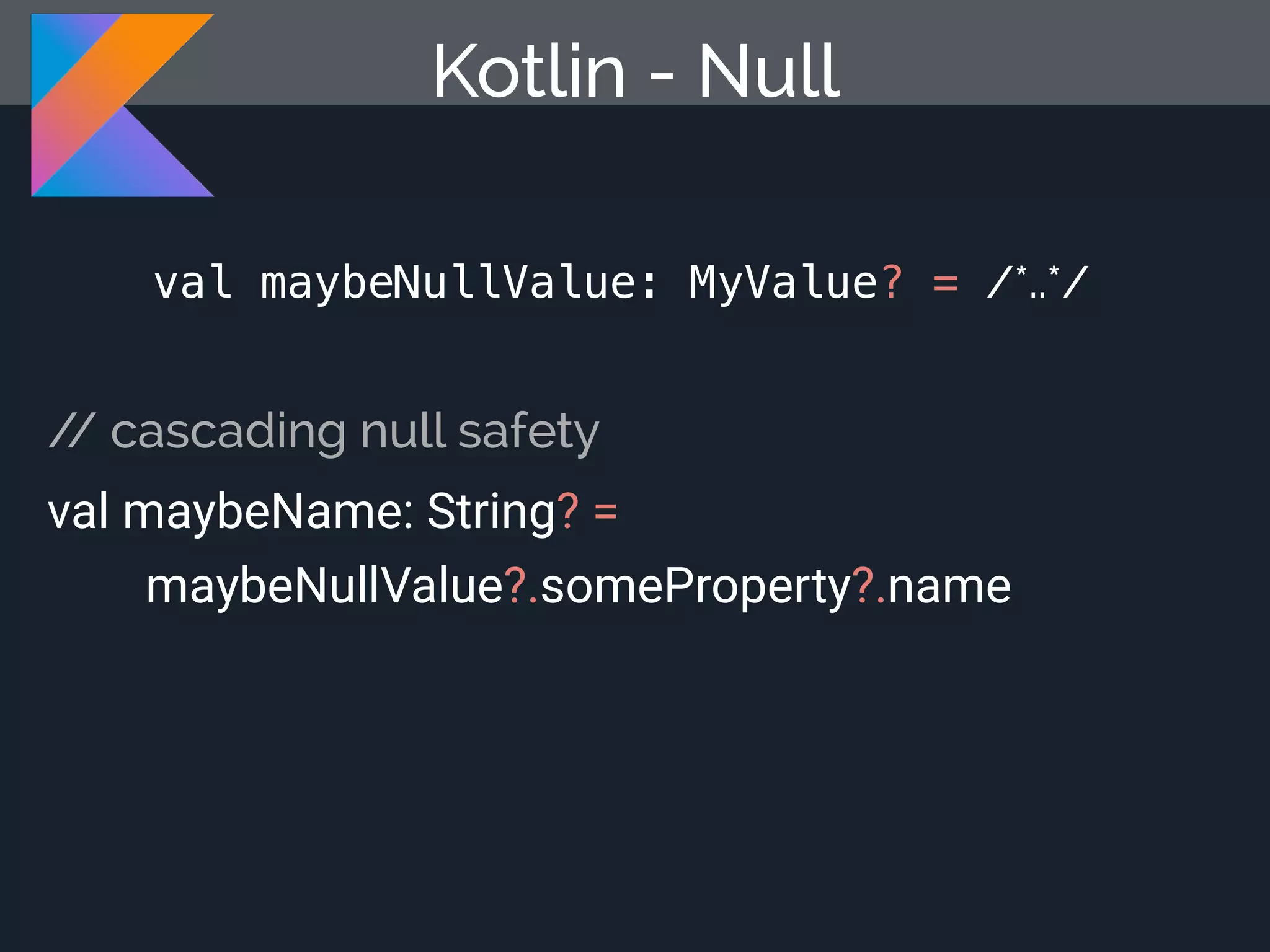 Kotlin - Null // cascading null safety val maybeName: String? = maybeNullValue?.someProperty?.name val maybeNullValue: MyValue? = /*..*/ 