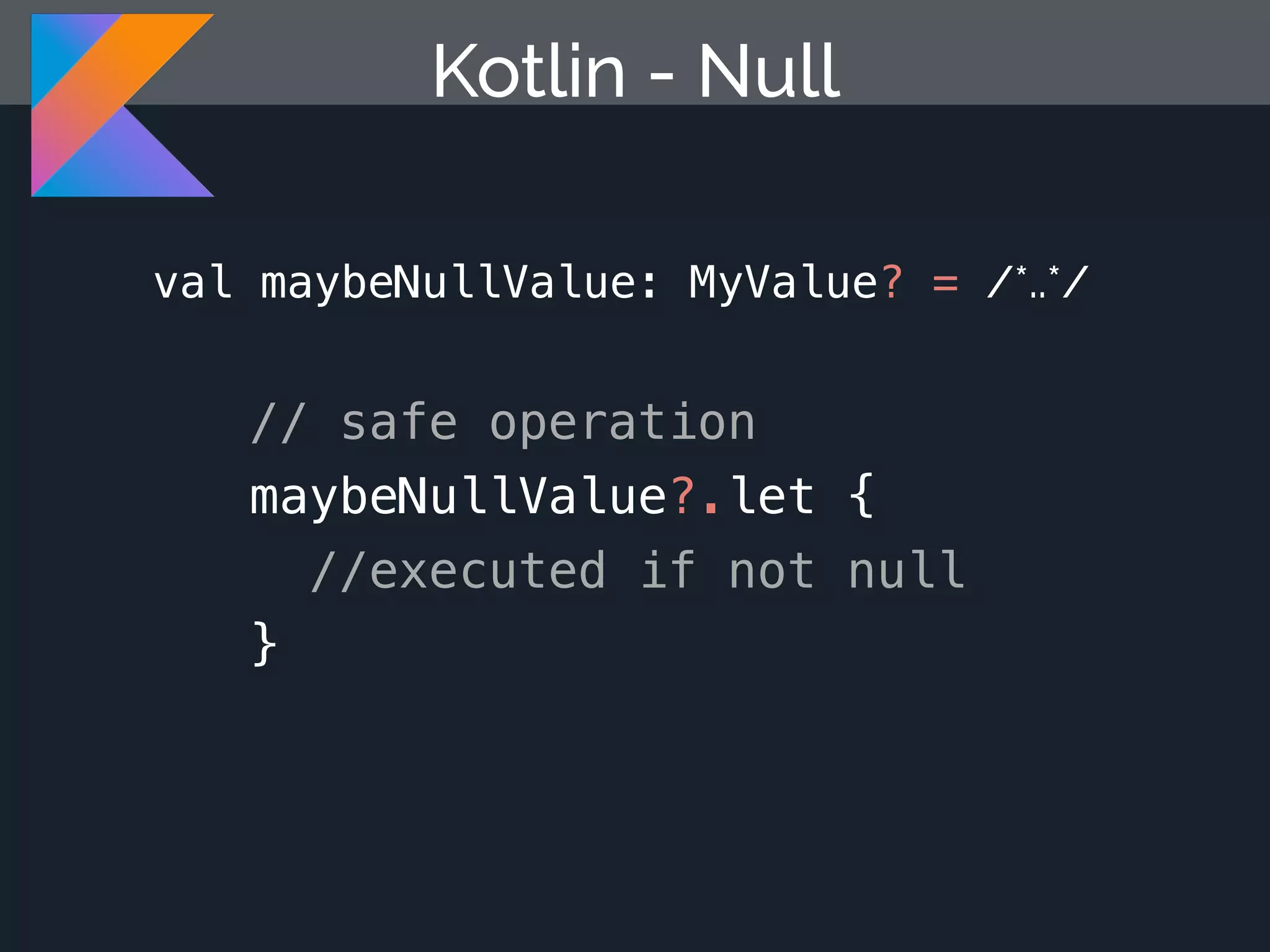 Kotlin - Null // safe operation maybeNullValue?.let { //executed if not null } val maybeNullValue: MyValue? = /*..*/ 