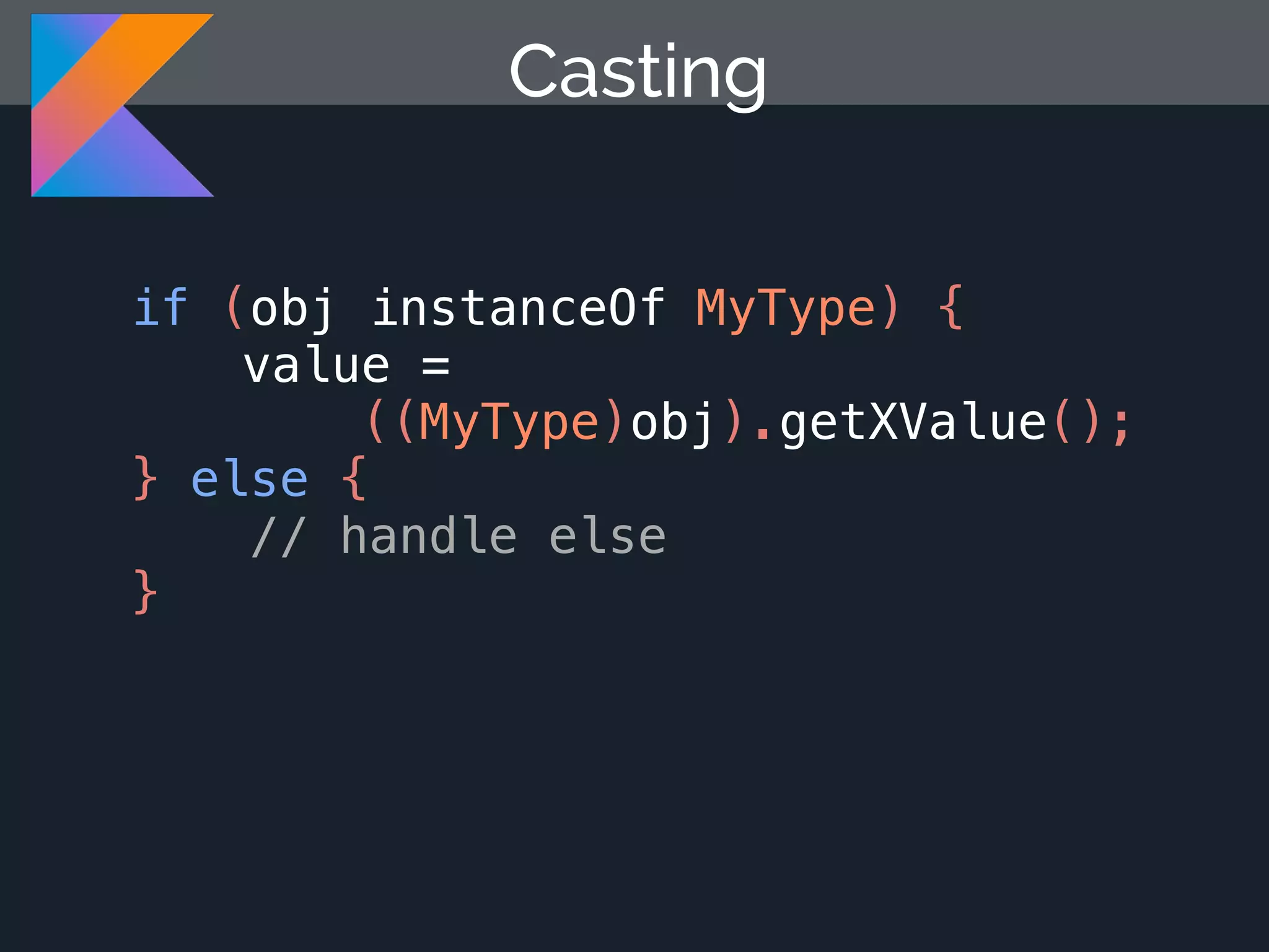 Casting if (obj instanceOf MyType) { value = ((MyType)obj).getXValue(); } else { // handle else } 