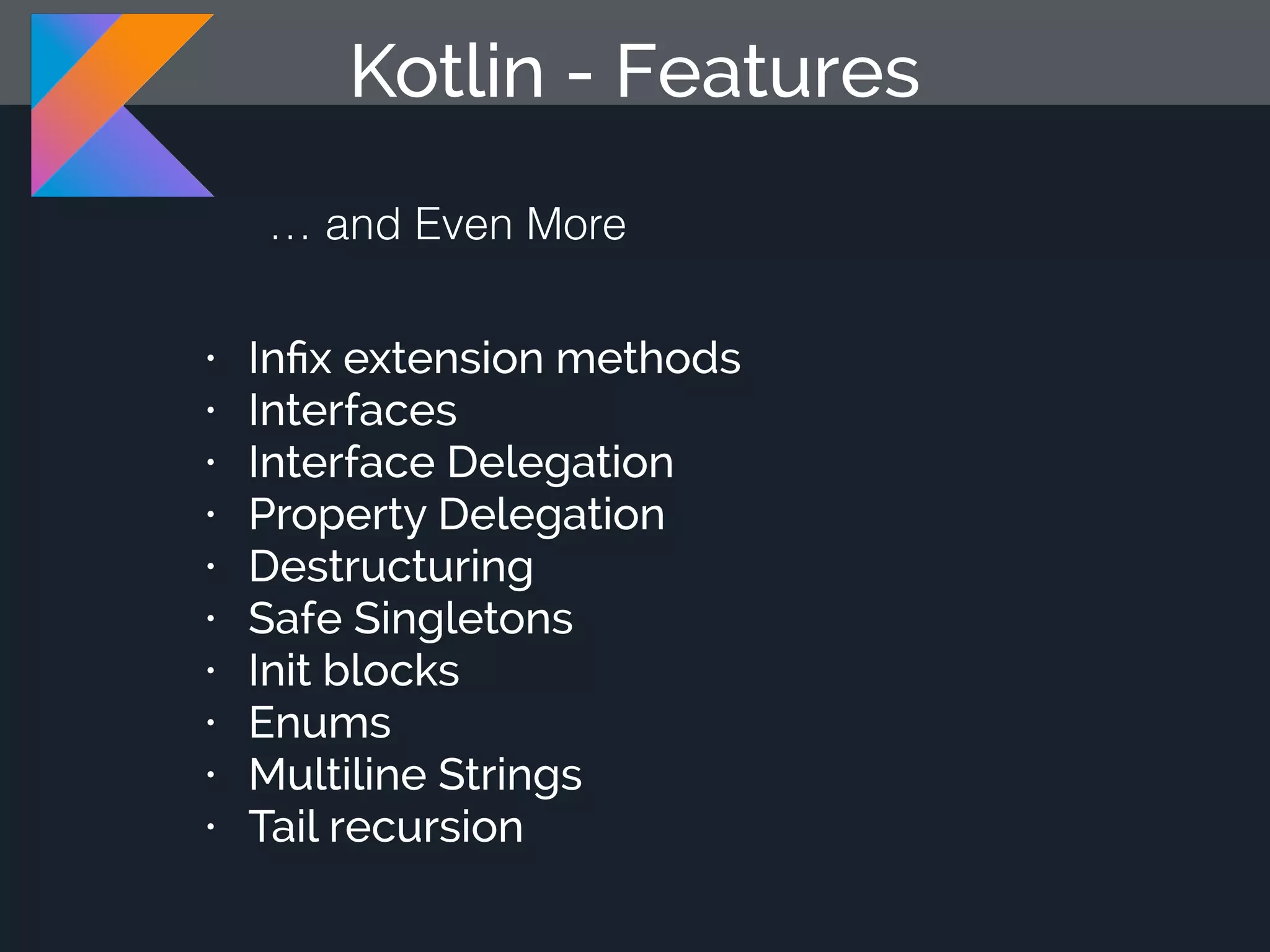 Kotlin - Features … and Even More • Inﬁx extension methods • Interfaces • Interface Delegation • Property Delegation • Destructuring • Safe Singletons • Init blocks • Enums • Multiline Strings • Tail recursion 