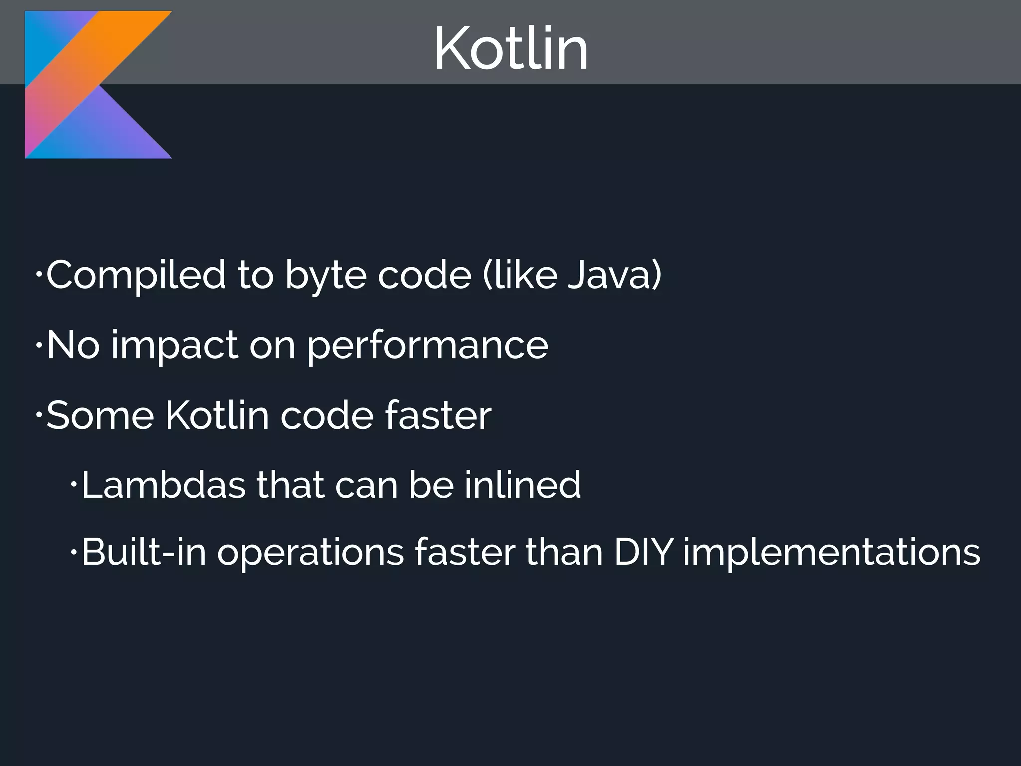 •Compiled to byte code (like Java) •No impact on performance •Some Kotlin code faster •Lambdas that can be inlined •Built-in operations faster than DIY implementations Kotlin 