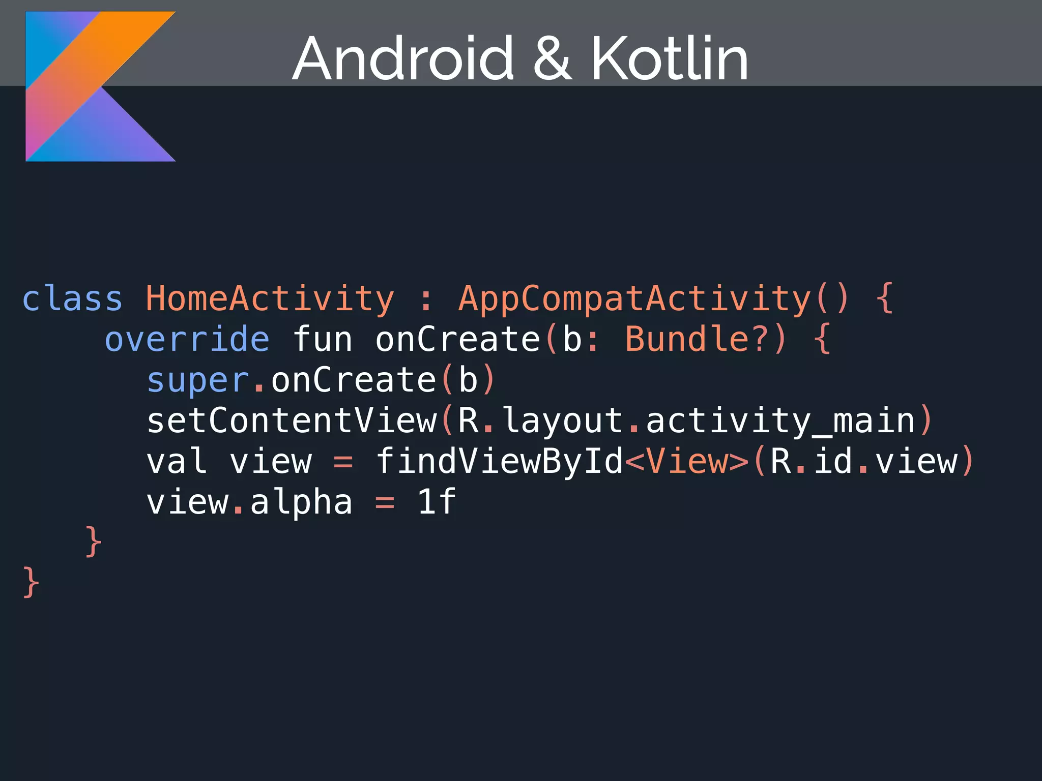 class HomeActivity : AppCompatActivity() { override fun onCreate(b: Bundle?) { super.onCreate(b) setContentView(R.layout.activity_main) val view = findViewById<View>(R.id.view) view.alpha = 1f } } Android & Kotlin 