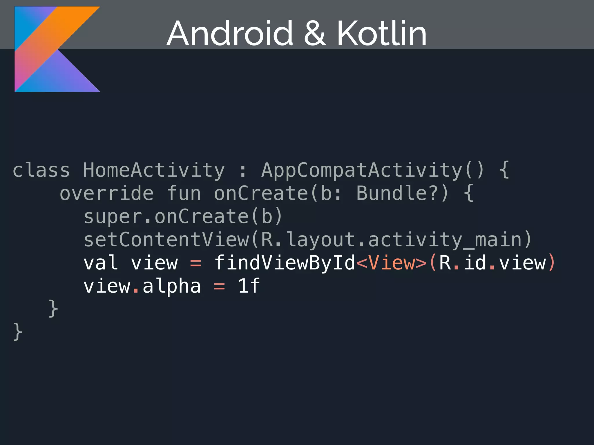 class HomeActivity : AppCompatActivity() { override fun onCreate(b: Bundle?) { super.onCreate(b) setContentView(R.layout.activity_main) val view = findViewById<View>(R.id.view) view.alpha = 1f } } Android & Kotlin 