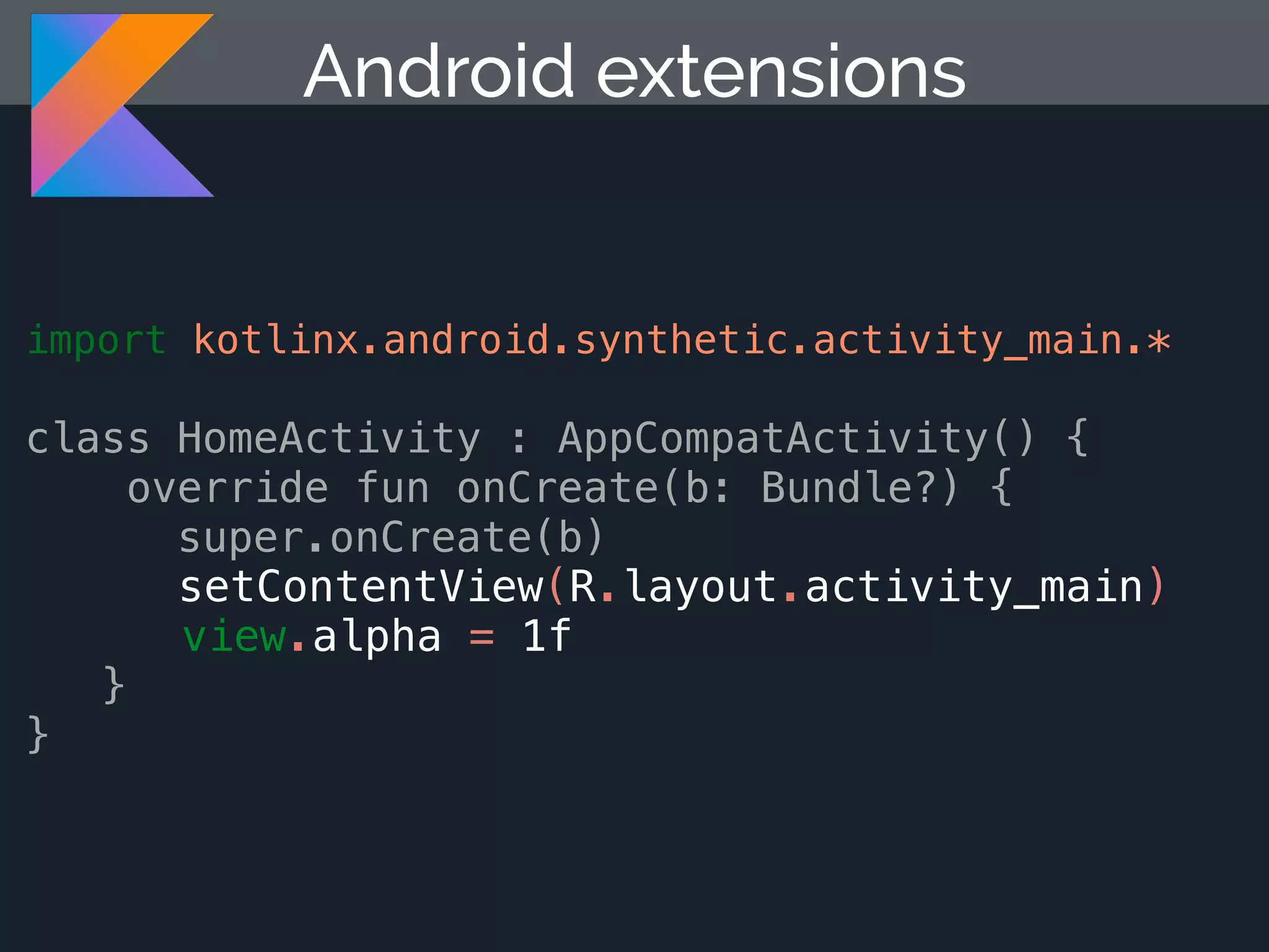 Android extensions import kotlinx.android.synthetic.activity_main.* class HomeActivity : AppCompatActivity() { override fun onCreate(b: Bundle?) { super.onCreate(b) setContentView(R.layout.activity_main) view.alpha = 1f } } 
