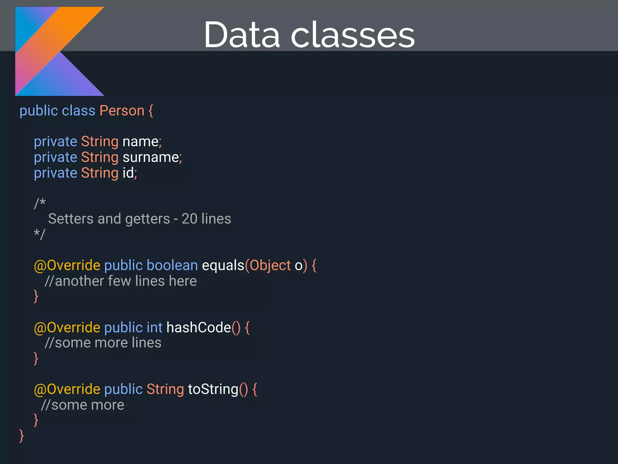 public class Person { private String name; private String surname; private String id; /* Setters and getters - 20 lines */ @Override public boolean equals(Object o) { //another few lines here } @Override public int hashCode() { //some more lines } @Override public String toString() { //some more } } Data classes 