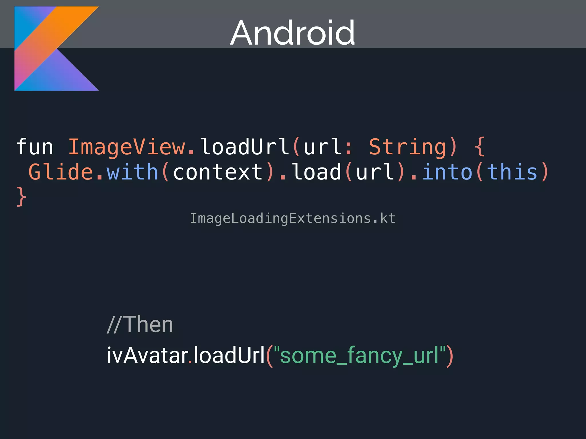 fun ImageView.loadUrl(url: String) { Glide.with(context).load(url).into(this) } ImageLoadingExtensions.kt Android //Then ivAvatar.loadUrl("some_fancy_url") 