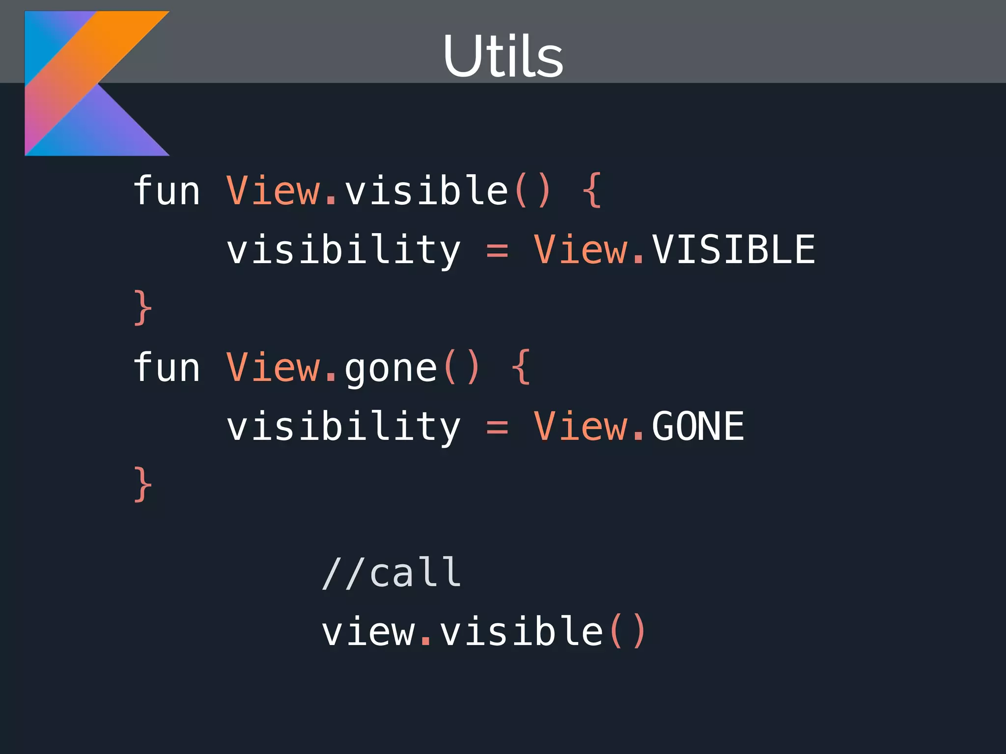 Utils fun View.visible() { visibility = View.VISIBLE } fun View.gone() { visibility = View.GONE } //call view.visible() 