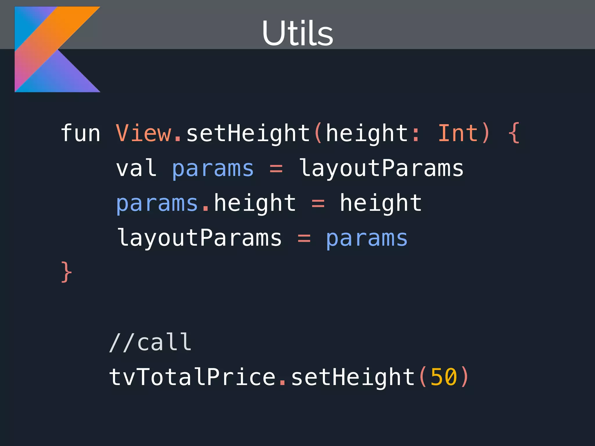 Utils fun View.setHeight(height: Int) { val params = layoutParams params.height = height layoutParams = params } //call tvTotalPrice.setHeight(50) 