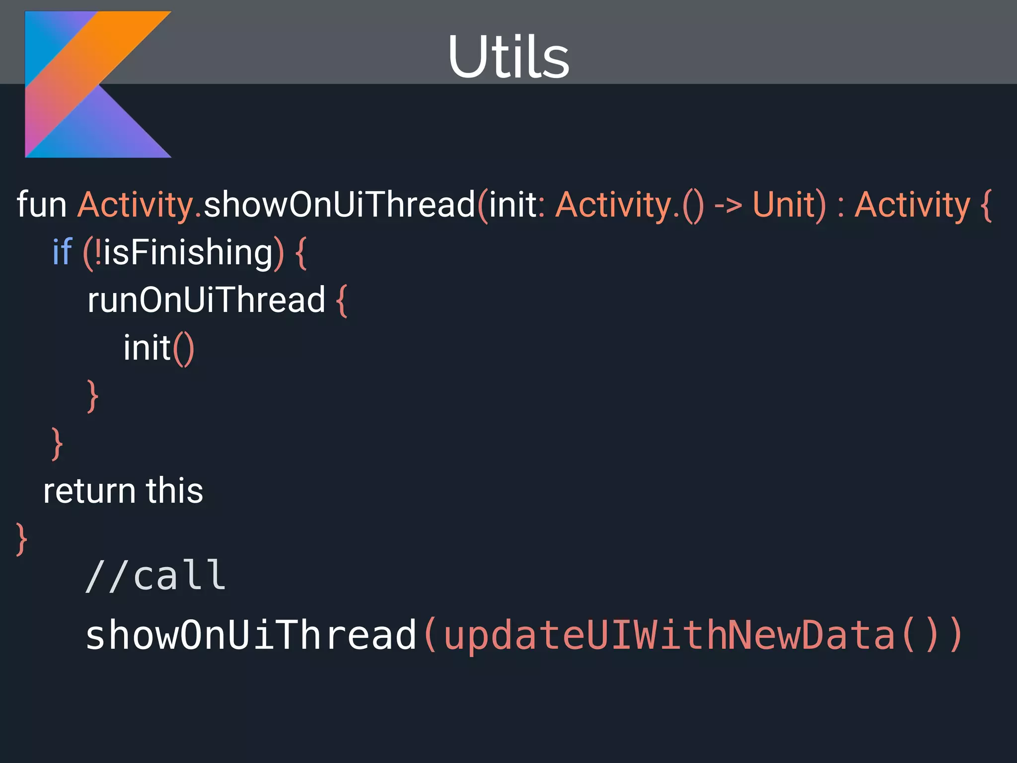 fun Activity.showOnUiThread(init: Activity.() -> Unit) : Activity { if (!isFinishing) { runOnUiThread { init() } } return this } Utils //call showOnUiThread(updateUIWithNewData()) 