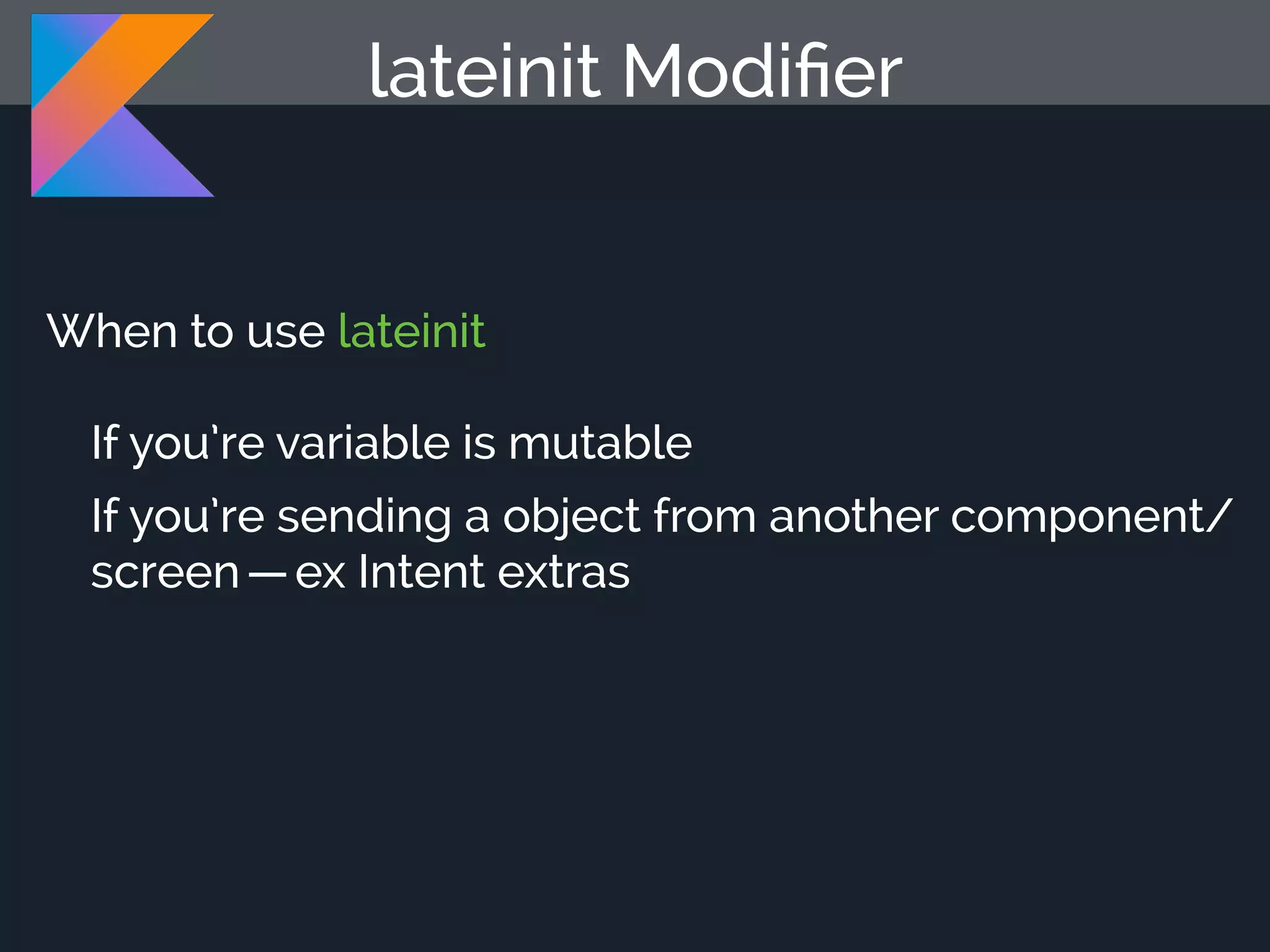 When to use lateinit If you’re variable is mutable If you’re sending a object from another component/ screen — ex Intent extras lateinit Modiﬁer 