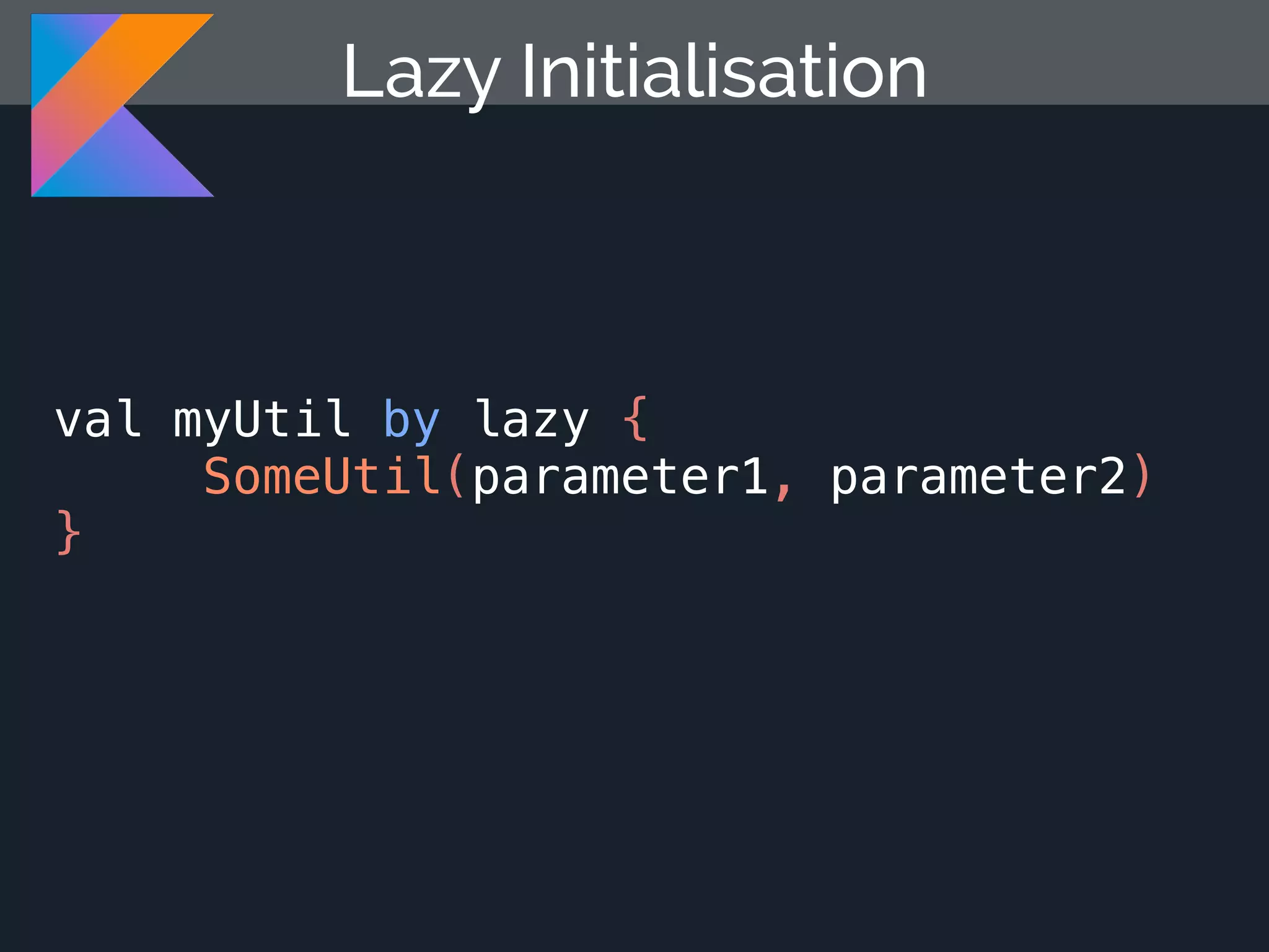 val myUtil by lazy { SomeUtil(parameter1, parameter2) } Lazy Initialisation 