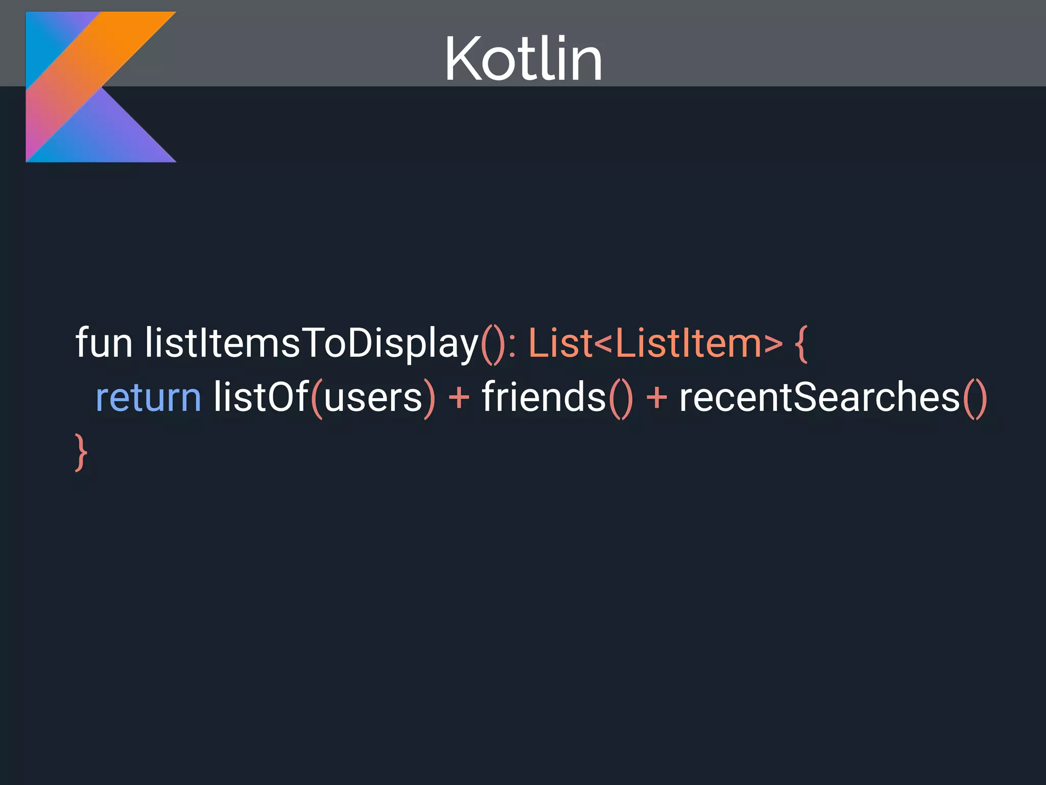 fun listItemsToDisplay(): List<ListItem> { return listOf(users) + friends() + recentSearches() } Kotlin 