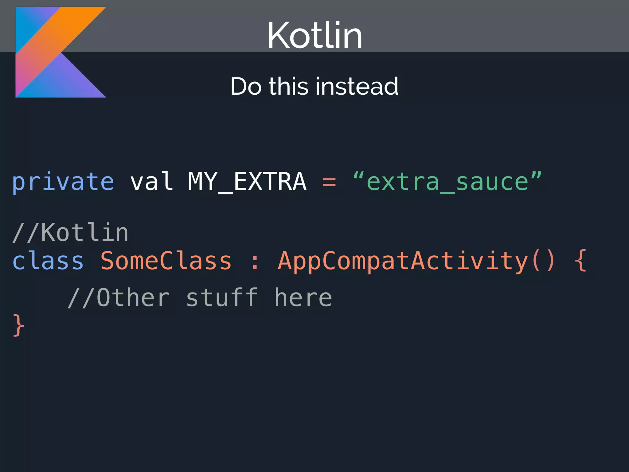 Kotlin Do this instead //Kotlin class SomeClass : AppCompatActivity() { //Other stuff here } private val MY_EXTRA = “extra_sauce” 