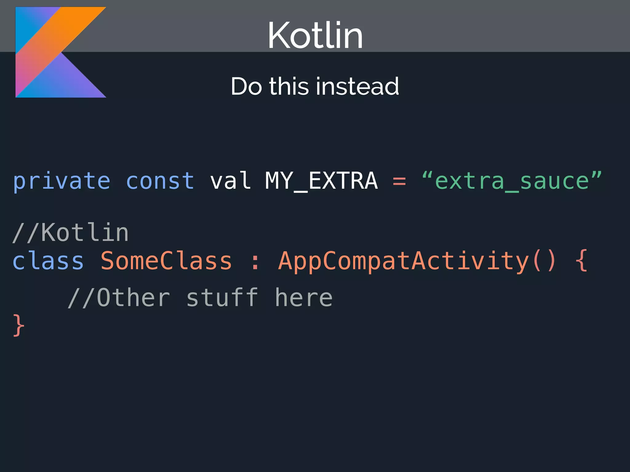 Kotlin Do this instead //Kotlin class SomeClass : AppCompatActivity() { //Other stuff here } private const val MY_EXTRA = “extra_sauce” 