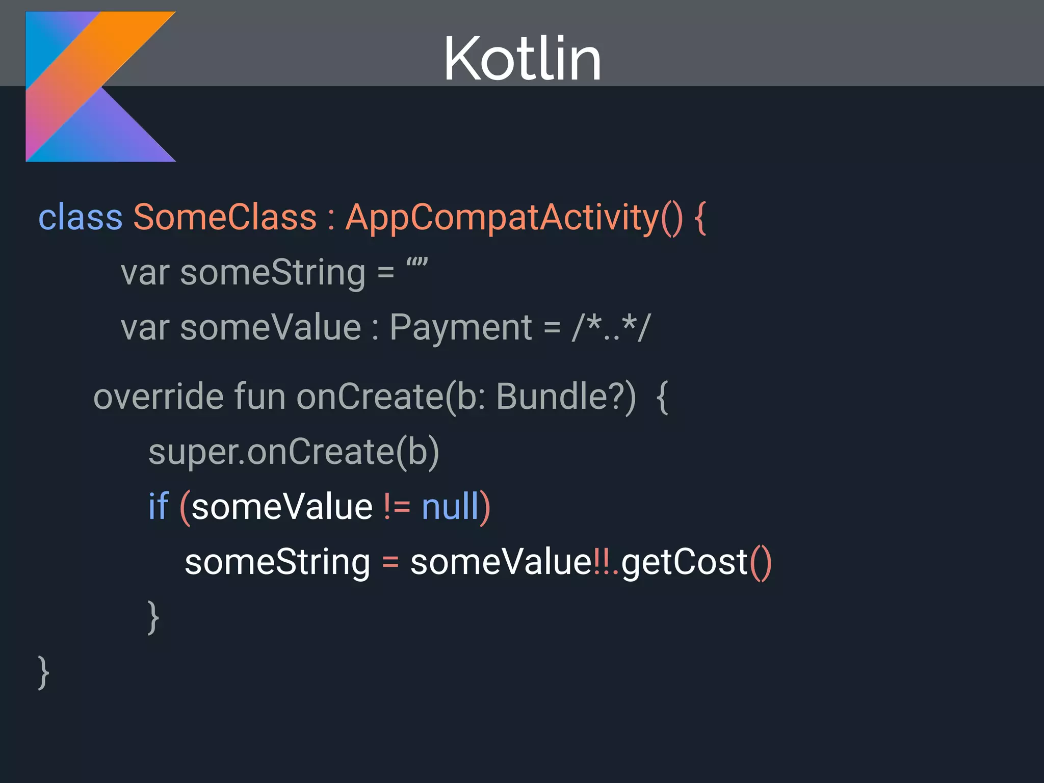 Kotlin class SomeClass : AppCompatActivity() { var someString = “” var someValue : Payment = /*..*/ override fun onCreate(b: Bundle?) { super.onCreate(b) if (someValue != null) someString = someValue!!.getCost() } } 