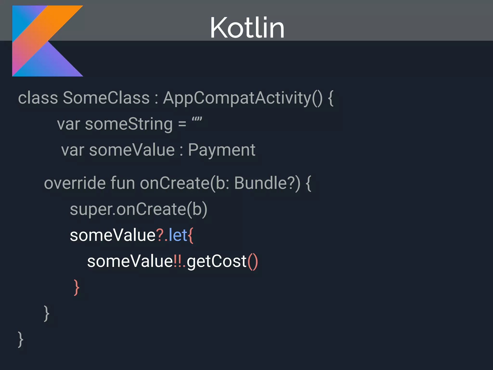 Kotlin class SomeClass : AppCompatActivity() { var someString = “” var someValue : Payment override fun onCreate(b: Bundle?) { super.onCreate(b) someValue?.let{ someValue!!.getCost() } } } 