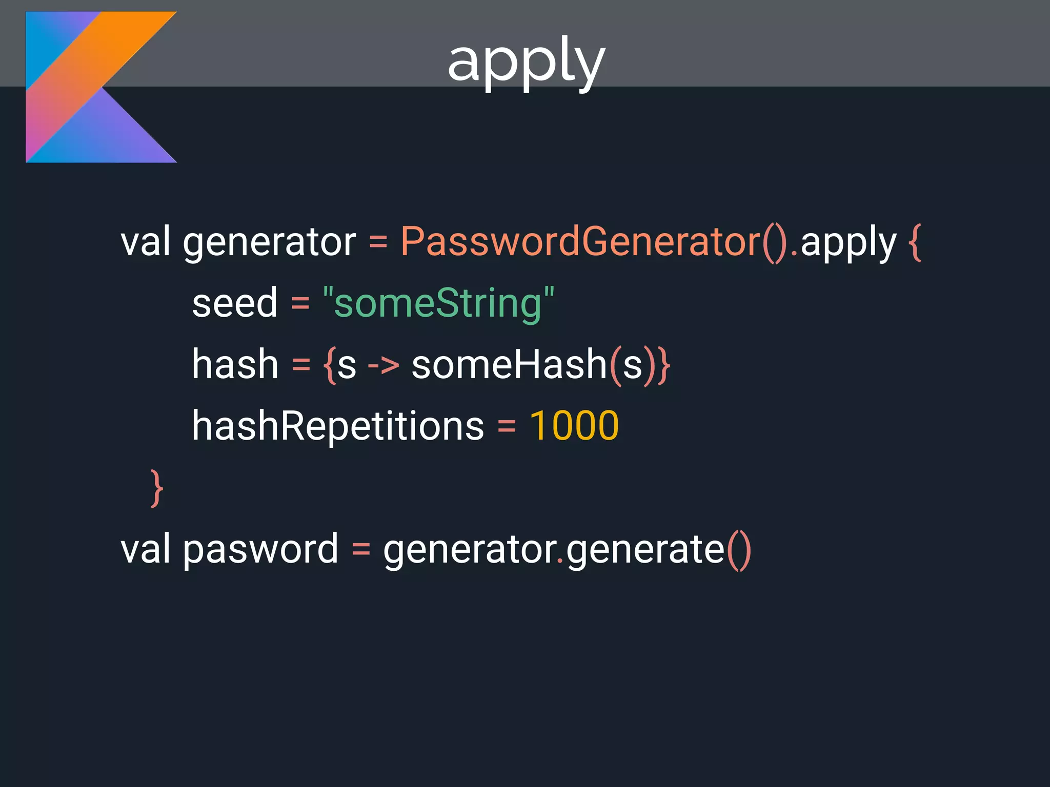 val generator = PasswordGenerator().apply { seed = "someString" hash = {s -> someHash(s)} hashRepetitions = 1000 } val pasword = generator.generate() apply 