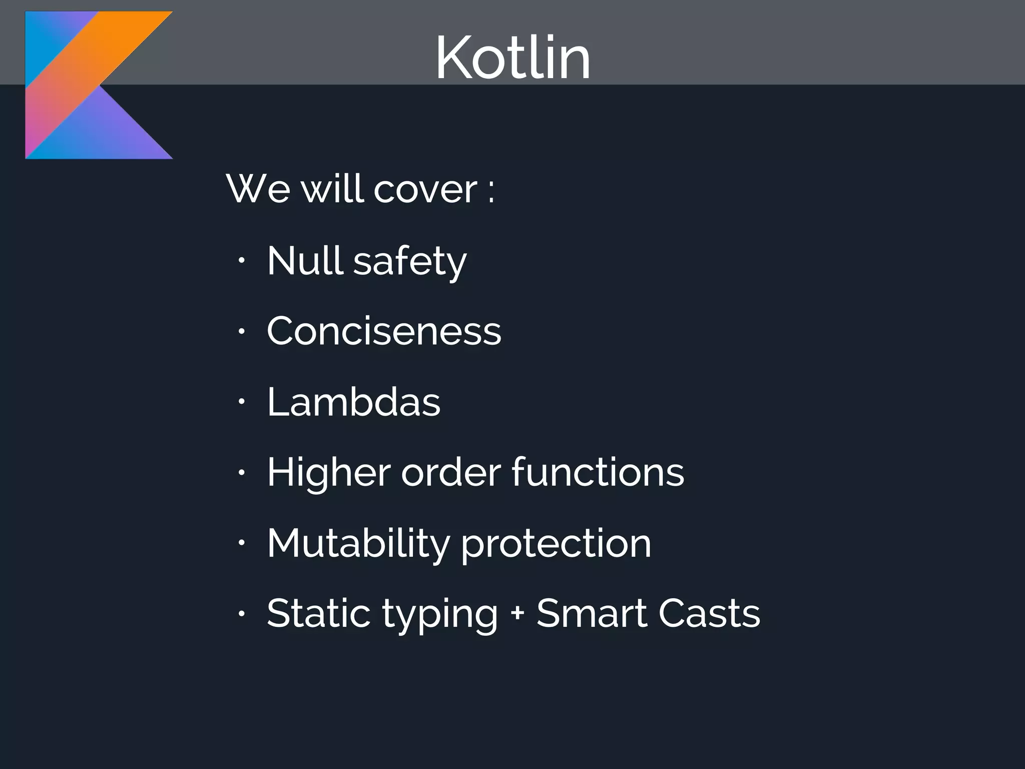 Kotlin • Null safety • Conciseness • Lambdas • Higher order functions • Mutability protection • Static typing + Smart Casts We will cover : 