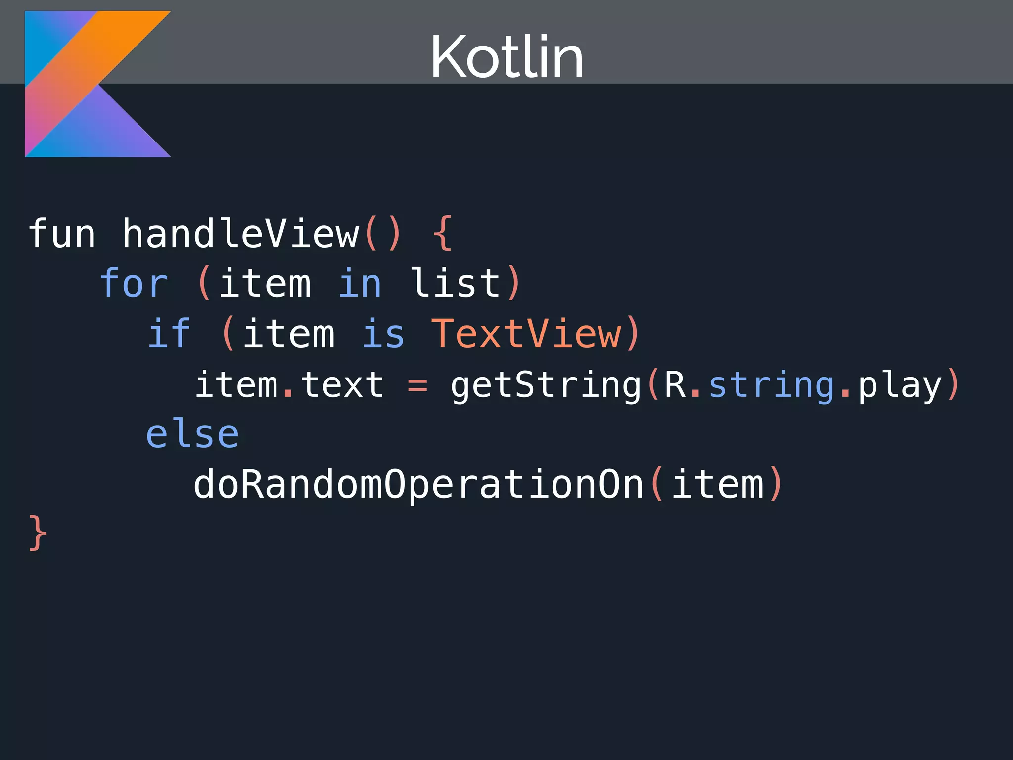 Kotlin fun handleView() { for (item in list) if (item is TextView) item.text = getString(R.string.play) else doRandomOperationOn(item) } 