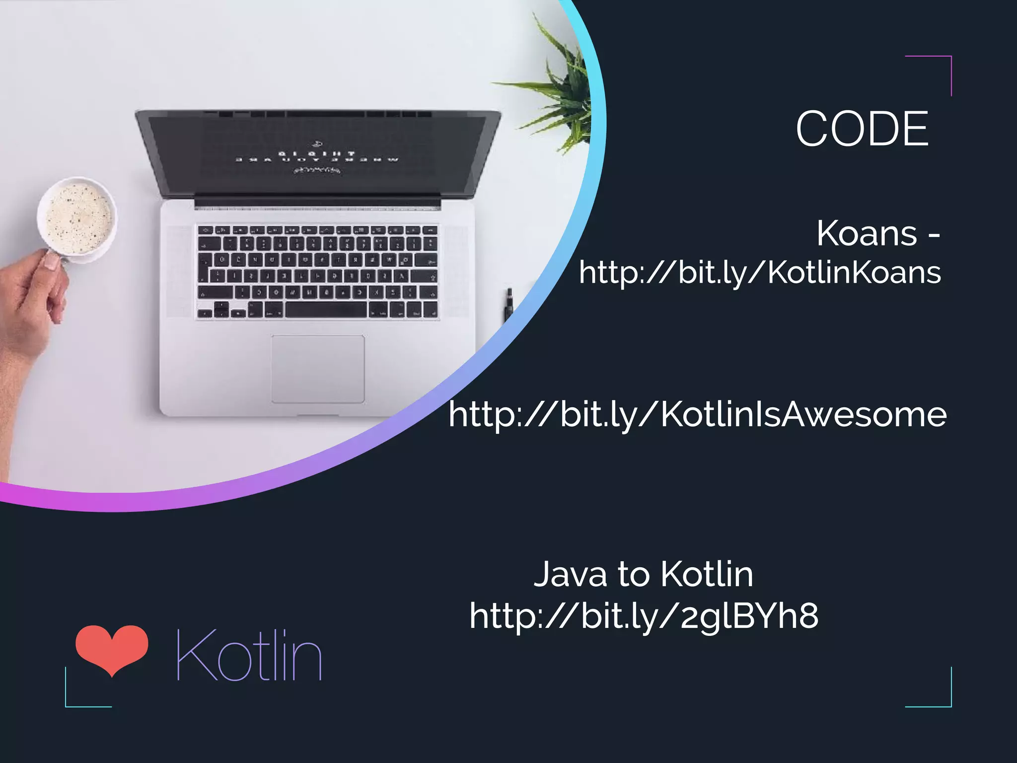 CODE ❤ Kotlin Java to Kotlin http://bit.ly/2glBYh8 http://bit.ly/KotlinIsAwesome Koans - http://bit.ly/KotlinKoans 