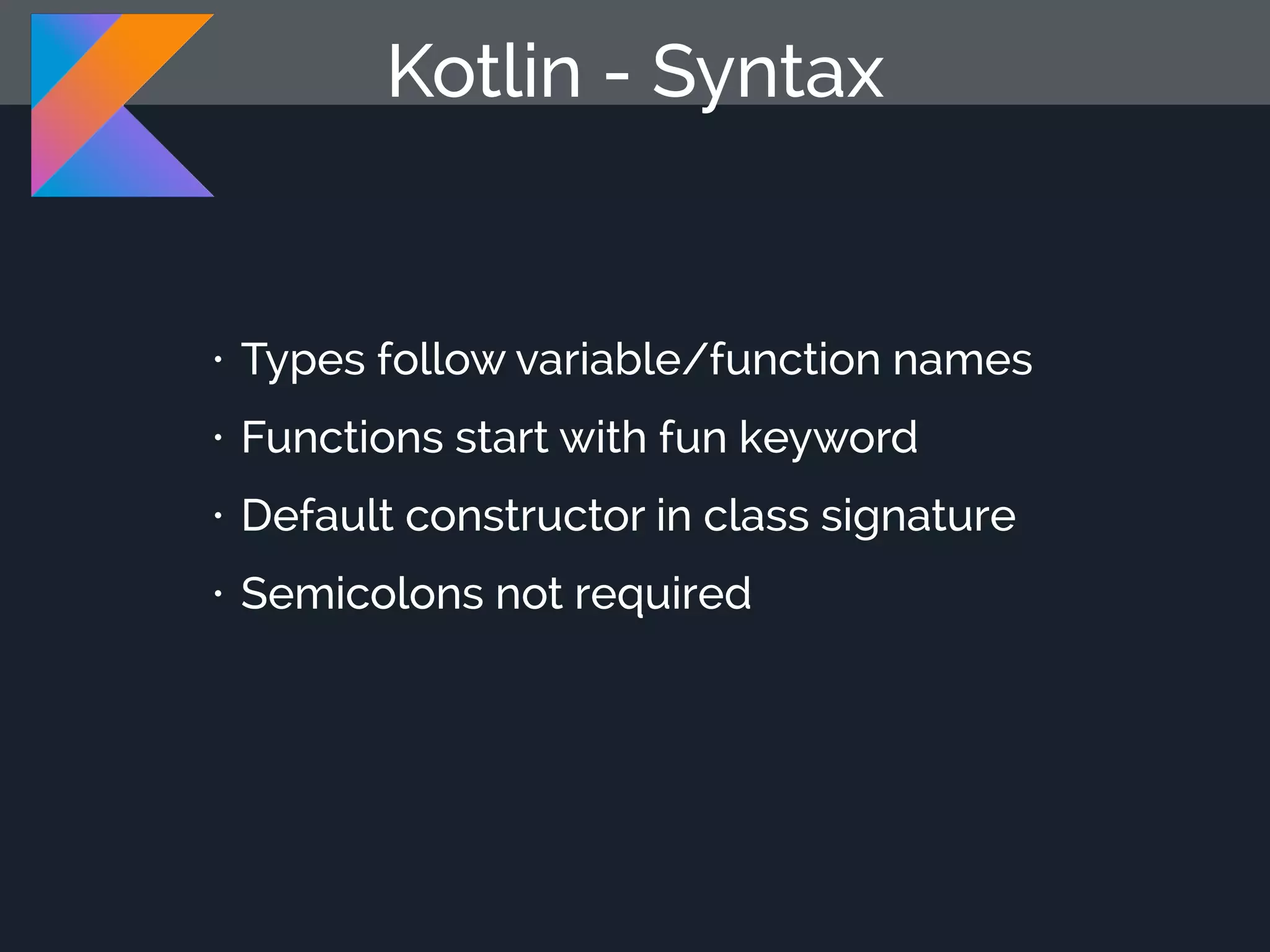 Kotlin - Syntax • Types follow variable/function names • Functions start with fun keyword • Default constructor in class signature • Semicolons not required 