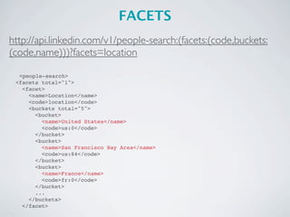 FACETS
http://api.linkedin.com/v1/people-search:(facets:(code,buckets:
(code,name)))?facets=location

  <people-search>
 <facets total="1">
   <facet>
     <name>Location</name>
     <code>location</code>
     <buckets total="5">
       <bucket>
         <name>United States</name>
         <code>us:0</code>
       </bucket>
       <bucket>
         <name>San Francisco Bay Area</name>
         <code>us:84</code>
       </bucket>
       <bucket>
         <name>France</name>
         <code>fr:0</code>
       </bucket>
       ...
     </buckets>
   </facet>
 