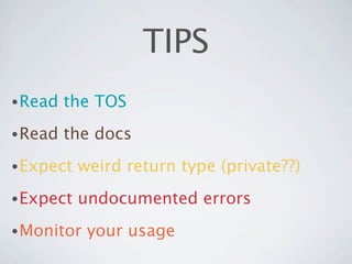 TIPS
• Read   the TOS
• Read   the docs
• Expect   weird return type (private??)
• Expect   undocumented errors
• Monitor   your usage
 